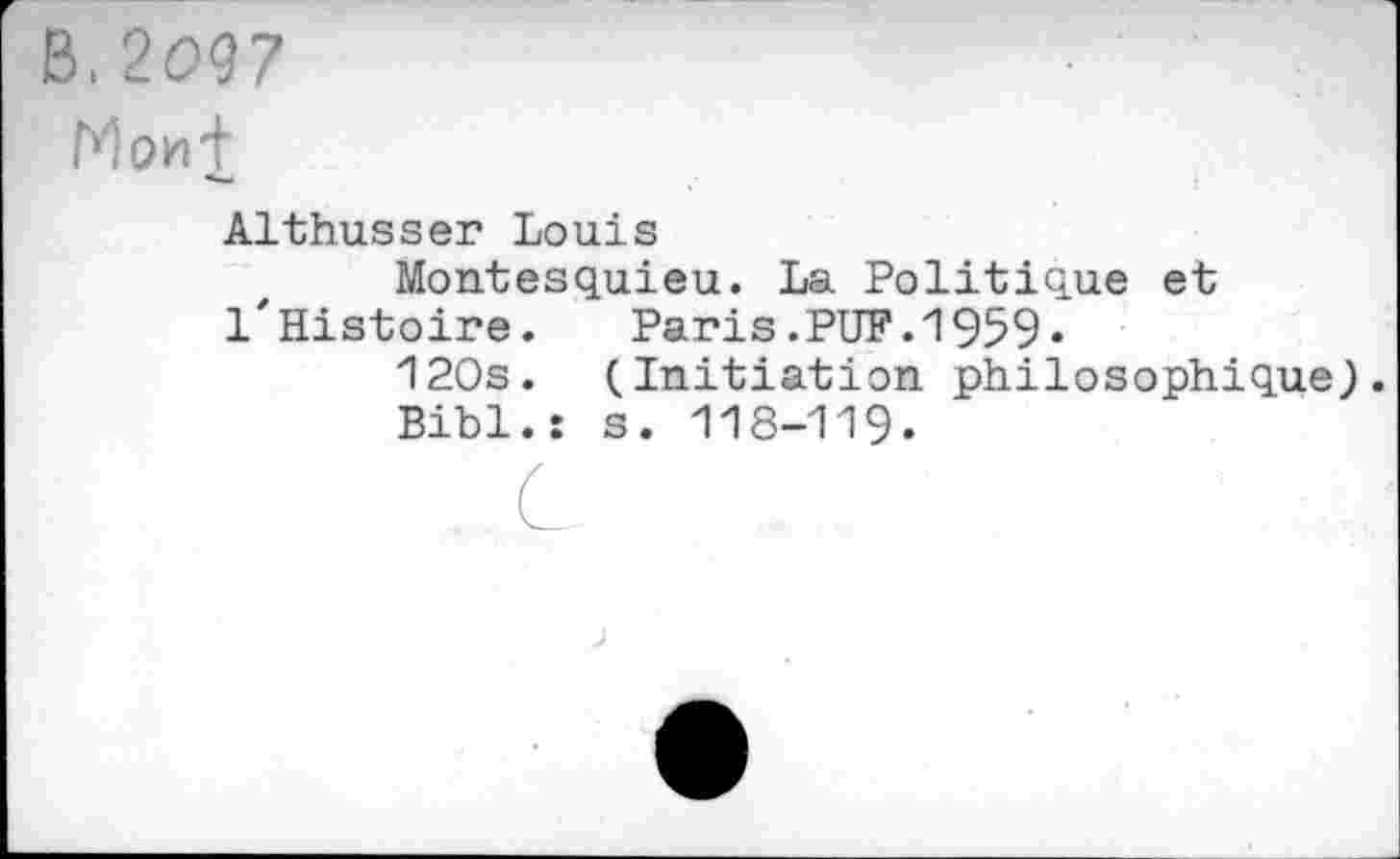 ﻿В 2097	■
Мои£
Althusser Louis
Montesquieu. La Politique et 1'Histoire.	Paris.PUF.1959•
120s. (Initiation philosophique).
Bibl.î s. 118-119.